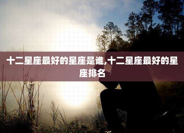 十二星座最好的星座是谁,十二星座最好的星座排名