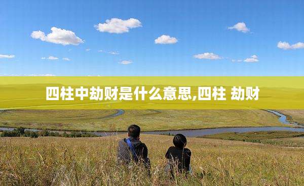 四柱中劫财是什么意思,四柱 劫财