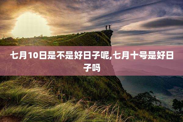七月10日是不是好日子呢,七月十号是好日子吗