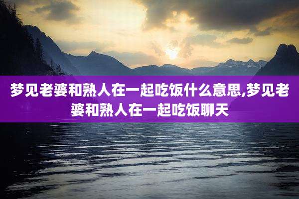 梦见老婆和熟人在一起吃饭什么意思,梦见老婆和熟人在一起吃饭聊天