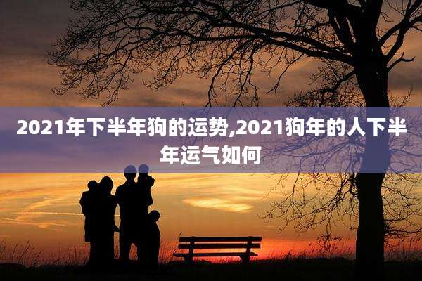 2021年下半年狗的运势,2021狗年的人下半年运气如何