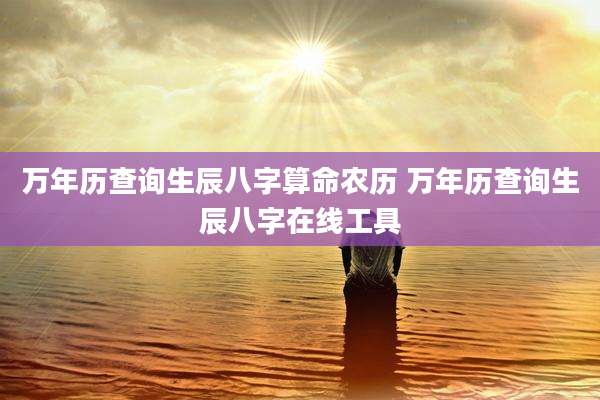 万年历查询生辰八字算命农历 万年历查询生辰八字在线工具