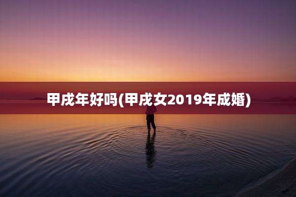 甲戌年好吗(甲戌女2019年成婚)
