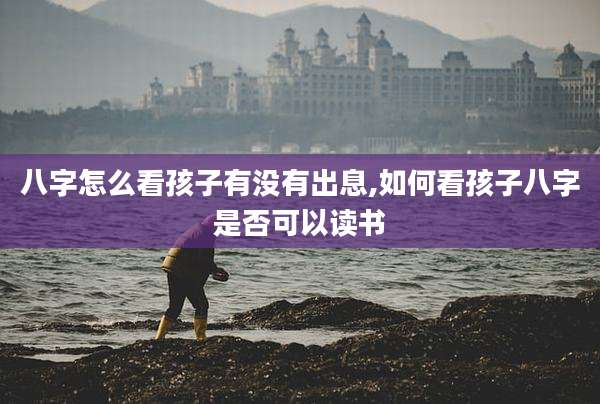 八字怎么看孩子有没有出息,如何看孩子八字是否可以读书