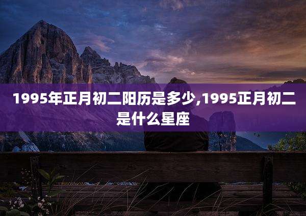 1995年正月初二阳历是多少,1995正月初二是什么星座