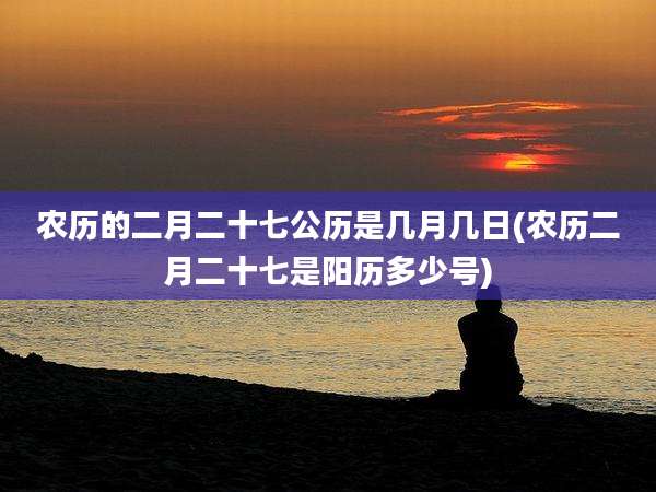 农历的二月二十七公历是几月几日(农历二月二十七是阳历多少号)