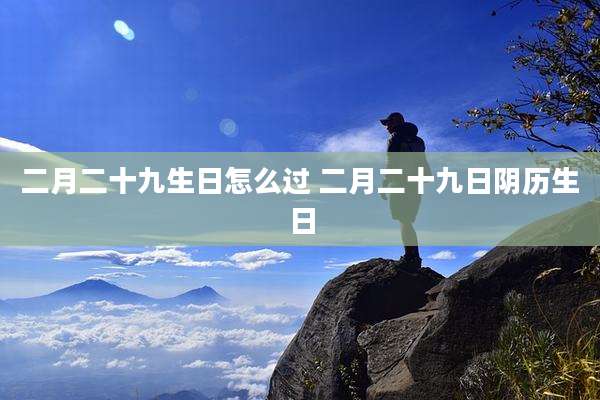 二月二十九生日怎么过 二月二十九日阴历生日