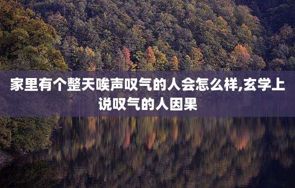 家里有个整天唉声叹气的人会怎么样,玄学上说叹气的人因果