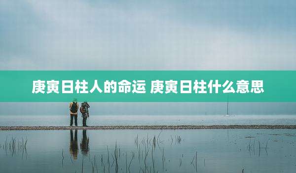 庚寅日柱人的命运 庚寅日柱什么意思