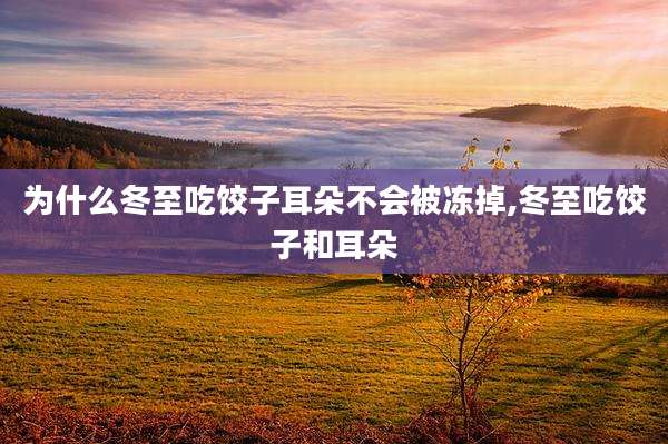为什么冬至吃饺子耳朵不会被冻掉,冬至吃饺子和耳朵