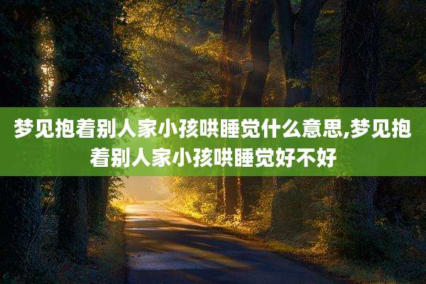 梦见抱着别人家小孩哄睡觉什么意思,梦见抱着别人家小孩哄睡觉好不好