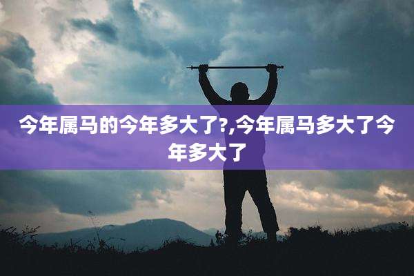 今年属马的今年多大了?,今年属马多大了今年多大了