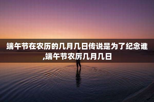 端午节在农历的几月几日传说是为了纪念谁,端午节农厉几月几日