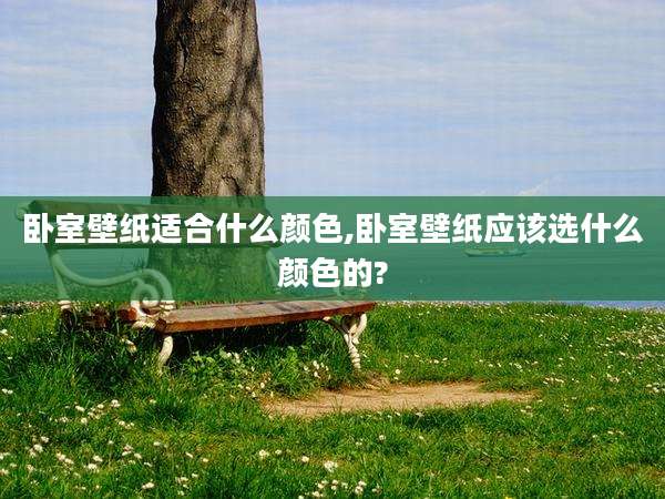 卧室壁纸适合什么颜色,卧室壁纸应该选什么颜色的?