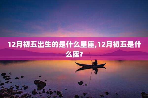 12月初五出生的是什么星座,12月初五是什么座?