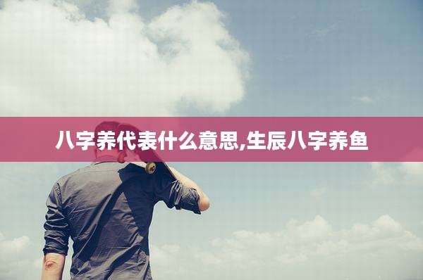 八字养代表什么意思,生辰八字养鱼