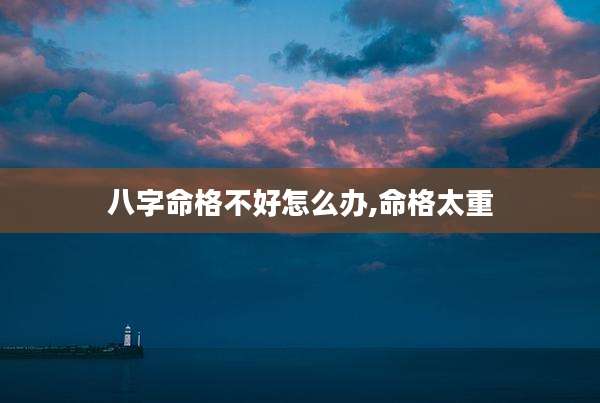 八字命格不好怎么办,命格太重