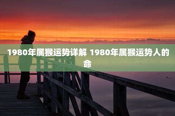 1980年属猴运势详解 1980年属猴运势人的命
