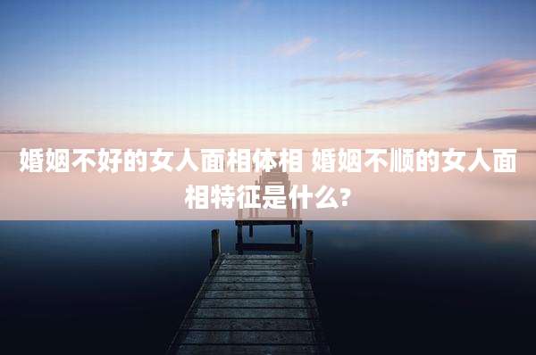 婚姻不好的女人面相体相 婚姻不顺的女人面相特征是什么?