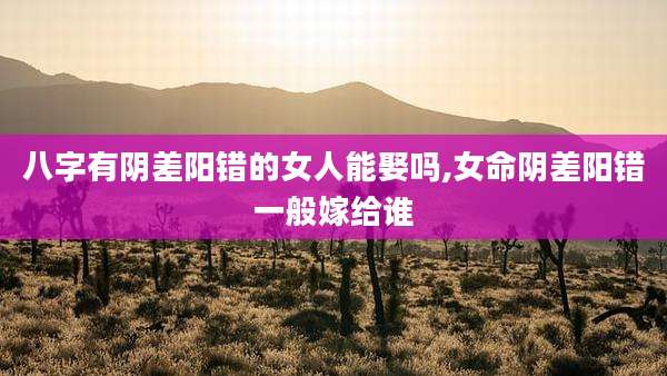 八字有阴差阳错的女人能娶吗,女命阴差阳错一般嫁给谁