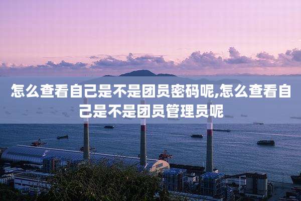 怎么查看自己是不是团员密码呢,怎么查看自己是不是团员管理员呢