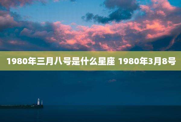 1980年三月八号是什么星座 1980年3月8号