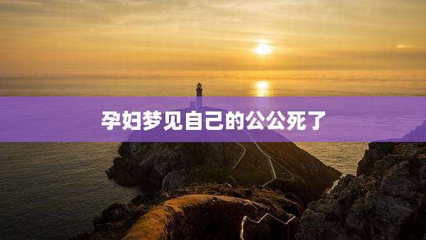 孕妇梦见自己的公公死了