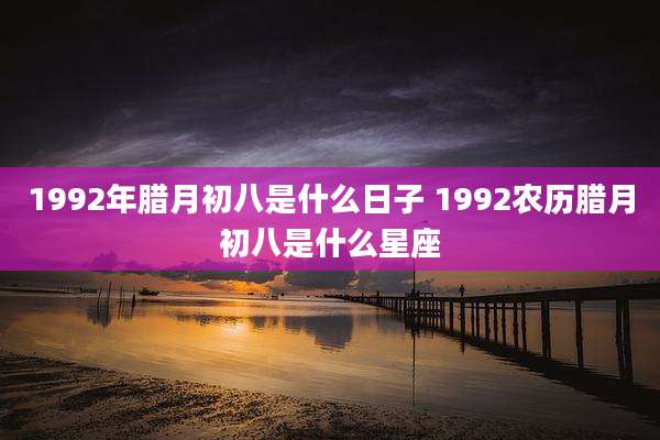 1992年腊月初八是什么日子 1992农历腊月初八是什么星座