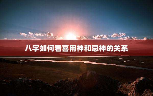 八字如何看喜用神和忌神的关系