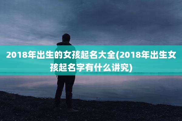 2018年出生的女孩起名大全(2018年出生女孩起名字有什么讲究)