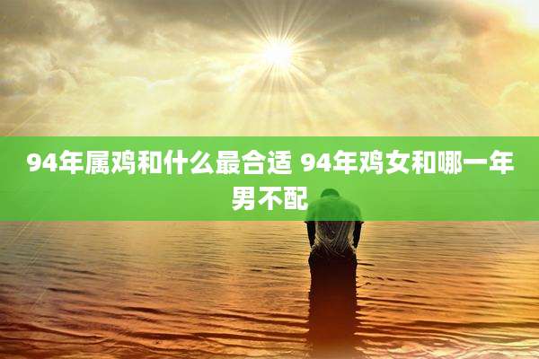 94年属鸡和什么最合适 94年鸡女和哪一年男不配