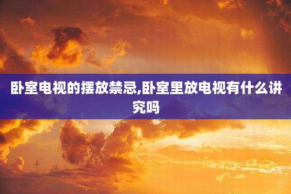 卧室电视的摆放禁忌,卧室里放电视有什么讲究吗