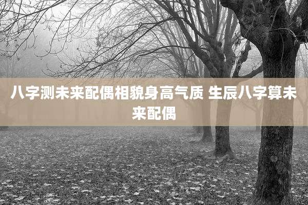 八字测未来配偶相貌身高气质 生辰八字算未来配偶