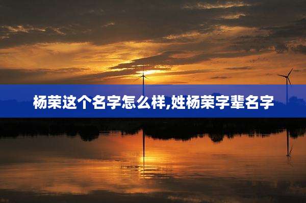 杨荣这个名字怎么样,姓杨荣字辈名字