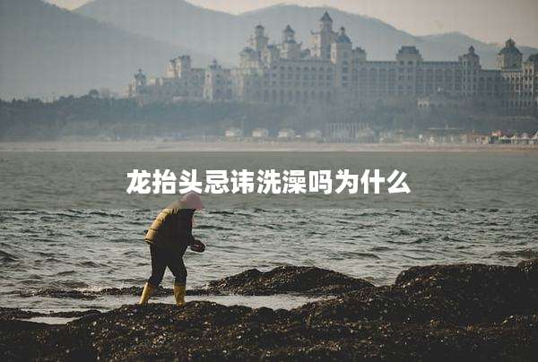 龙抬头忌讳洗澡吗为什么