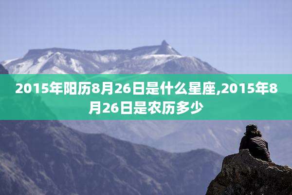 2015年阳历8月26日是什么星座,2015年8月26日是农历多少