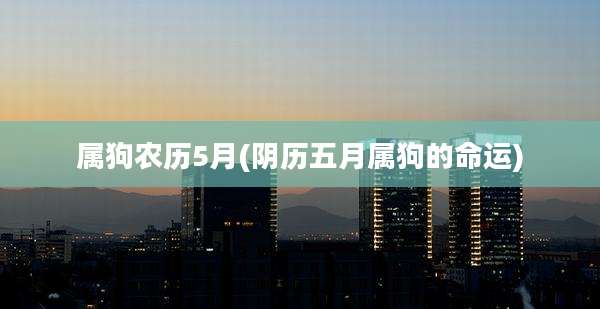 属狗农历5月(阴历五月属狗的命运)