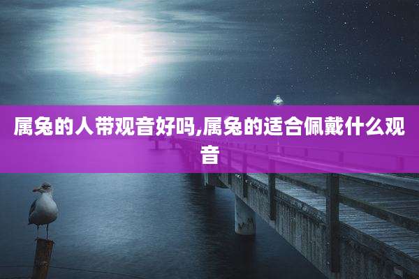 属兔的人带观音好吗,属兔的适合佩戴什么观音