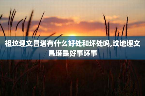 祖坟埋文昌塔有什么好处和坏处吗,坟地埋文昌塔是好事坏事