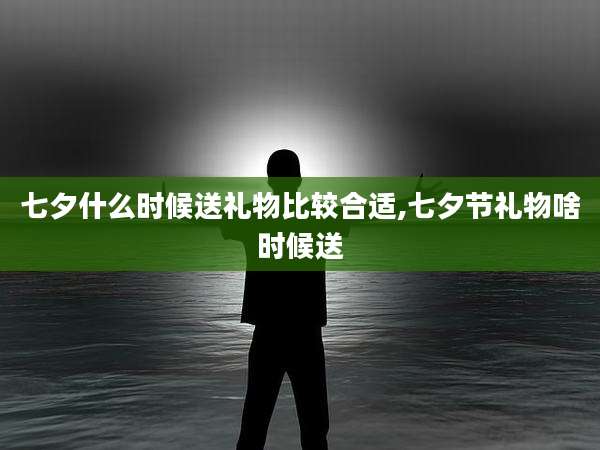 七夕什么时候送礼物比较合适,七夕节礼物啥时候送