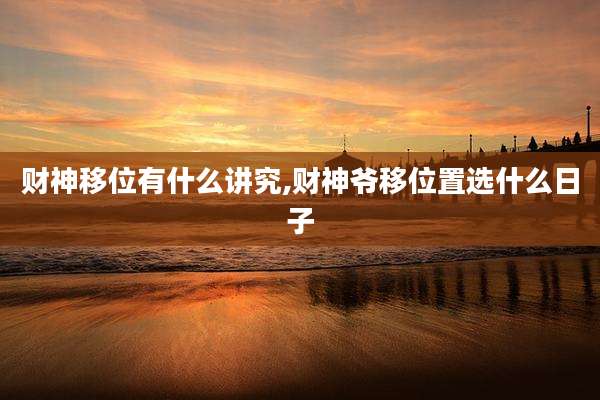 财神移位有什么讲究,财神爷移位置选什么日子