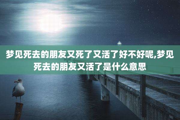 梦见死去的朋友又死了又活了好不好呢,梦见死去的朋友又活了是什么意思