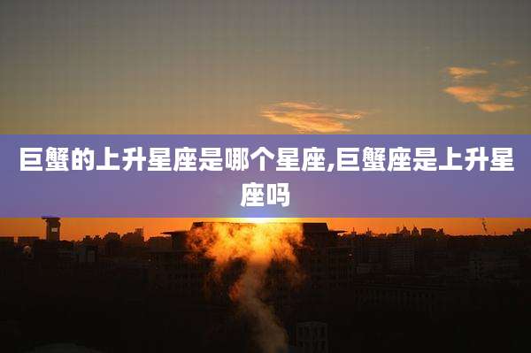 巨蟹的上升星座是哪个星座,巨蟹座是上升星座吗