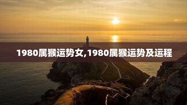 1980属猴运势女,1980属猴运势及运程