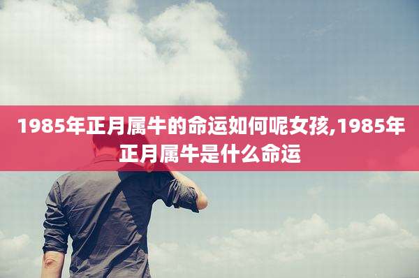 1985年正月属牛的命运如何呢女孩,1985年正月属牛是什么命运