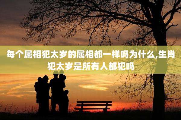 每个属相犯太岁的属相都一样吗为什么,生肖犯太岁是所有人都犯吗