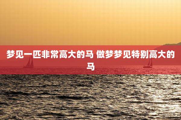 梦见一匹非常高大的马 做梦梦见特别高大的马