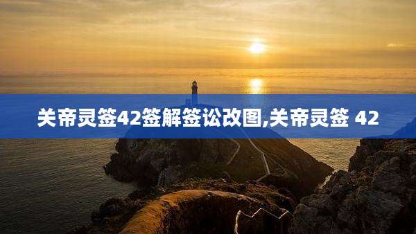 关帝灵签42签解签讼改图,关帝灵签 42