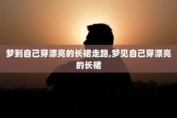 梦到自己穿漂亮的长裙走路,梦见自己穿漂亮的长裙