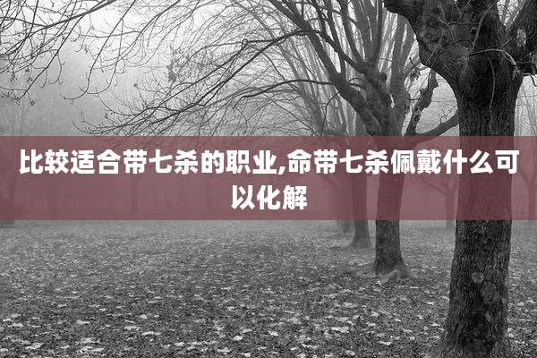 比较适合带七杀的职业,命带七杀佩戴什么可以化解